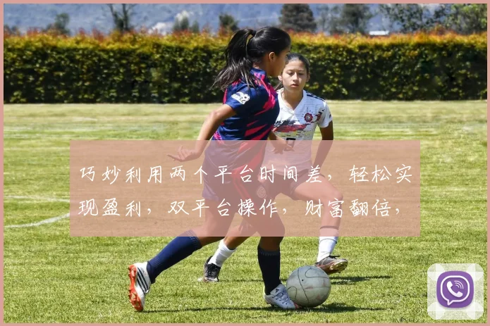 巧妙利用两个平台时间差，轻松实现盈利，双平台操作，财富翻倍，不容错过