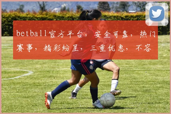 betball官方平台，安全可靠，热门赛事，精彩纷呈，三重优惠，不容错过，体验非凡