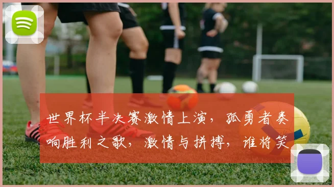 世界杯半决赛激情上演，孤勇者奏响胜利之歌，激情与拼搏，谁将笑傲江湖