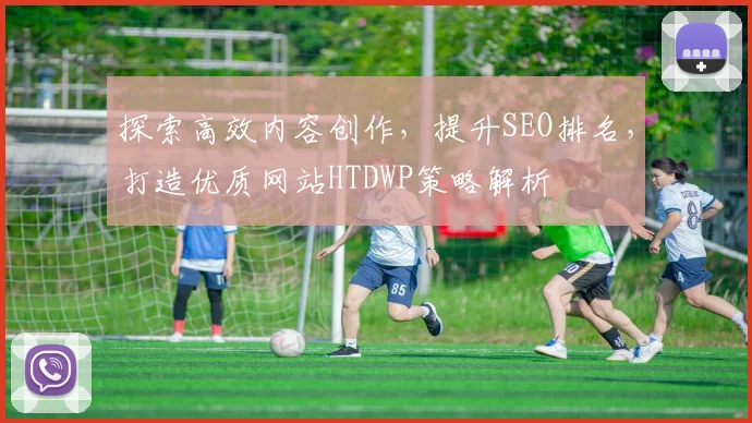 探索高效内容创作，提升SEO排名，打造优质网站HTDWP策略解析