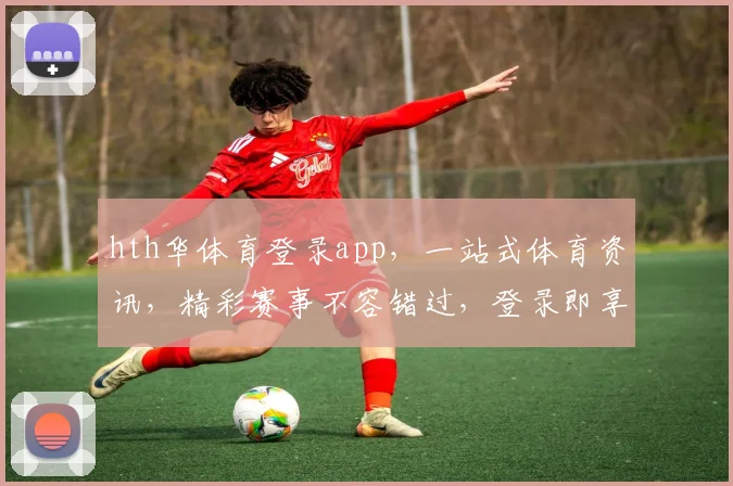 hth华体育登录app，一站式体育资讯，精彩赛事不容错过，登录即享