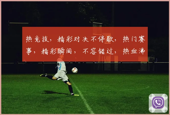 热竞技，精彩对决不停歇，热门赛事，精彩瞬间，不容错过，热血沸腾