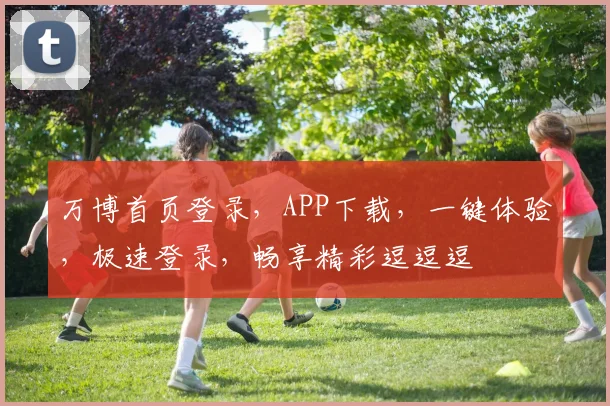 万博首页登录，APP下载，一键体验，极速登录，畅享精彩逗逗逗