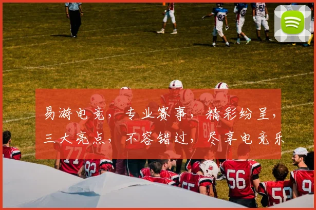 易游电竞，专业赛事，精彩纷呈，三大亮点，不容错过，尽享电竞乐趣