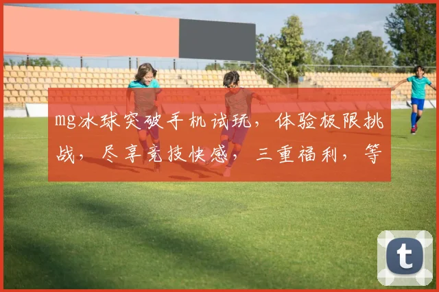 mg冰球突破手机试玩，体验极限挑战，尽享竞技快感，三重福利，等你来战，不容错过