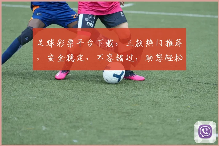 足球彩票平台下载，三款热门推荐，安全稳定，不容错过，助您轻松购彩