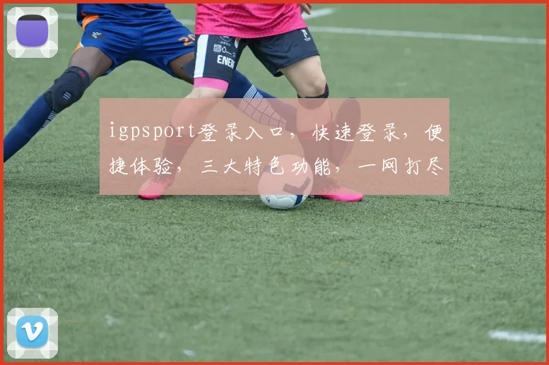 igpsport登录入口，快速登录，便捷体验，三大特色功能，一网打尽，轻松掌控